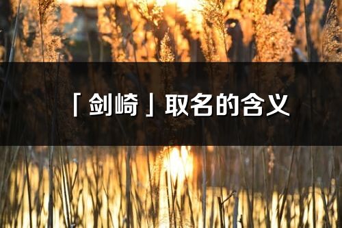 「劍崎」取名的含義_劍崎名字寓意解釋