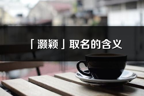 「灝穎」取名的含義_灝穎名字寓意解釋