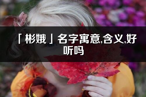 「彬娥」名字寓意,含義,好聽嗎_彬娥名字分析打分