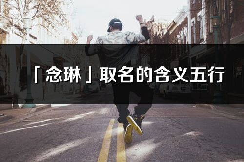「念琳」取名的含義五行_念琳名字寓意解釋
