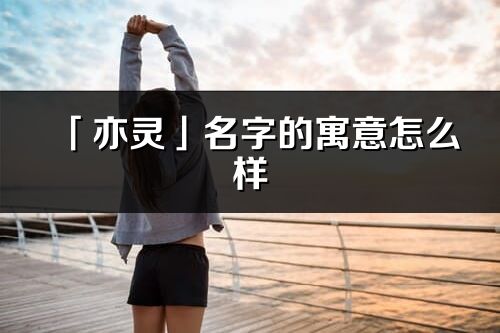 「亦靈」名字的寓意怎么樣_亦靈的出處