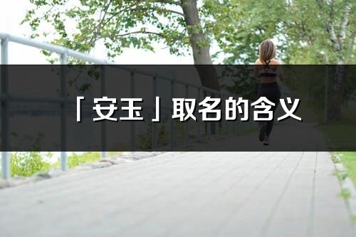 「安玉」取名的含義_安玉名字寓意解釋