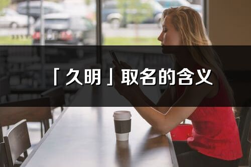 「久明」取名的含義_久明名字寓意