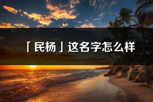 「民楊」這名字怎么樣_民楊的名字解釋