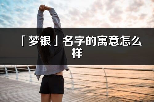 「夢銀」名字的寓意怎么樣_夢銀的出處
