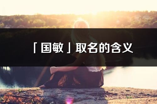 「國敏」取名的含義_國敏名字寓意解釋