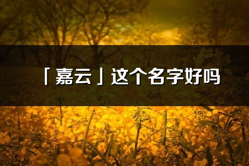「嘉云」這個(gè)名字好嗎_嘉云名字寓意,含義