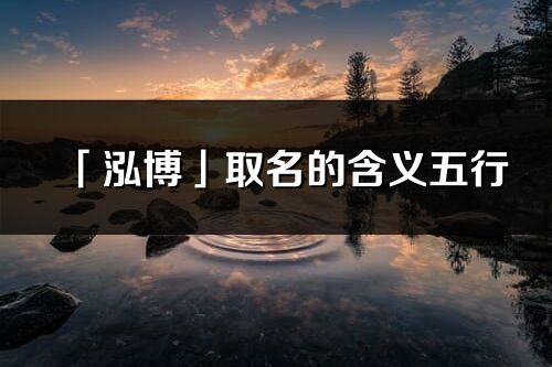 「泓博」取名的含義五行_泓博名字寓意解釋