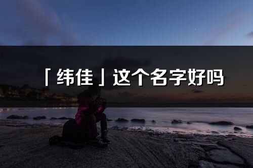 「緯佳」這個名字好嗎_緯佳名字寓意,含義
