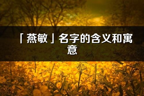 「燕敏」名字的含義和寓意_燕敏的出處與意思解釋