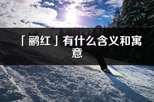 「鸝紅」有什么含義和寓意_鸝紅名字的出處與意思