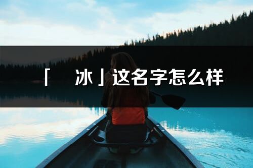 「彧冰」這名字怎么樣_彧冰的名字解釋