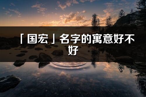 「國(guó)宏」名字的寓意好不好_國(guó)宏含義分析