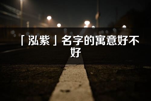 「泓紫」名字的寓意好不好_泓紫含義分析