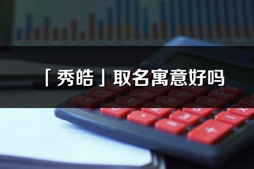 「秀皓」取名寓意好嗎_秀皓名字含義及五行