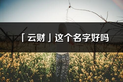 「云財」這個名字好嗎_云財名字寓意,含義