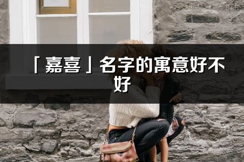 「嘉喜」名字的寓意好不好_嘉喜含義分析