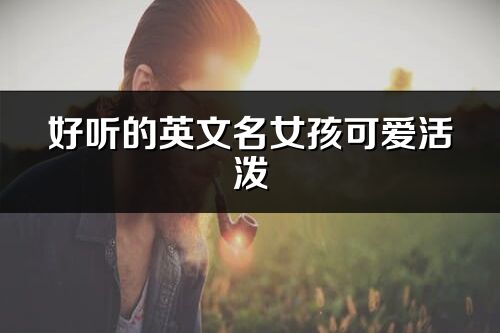 好聽的英文名女孩可愛活潑