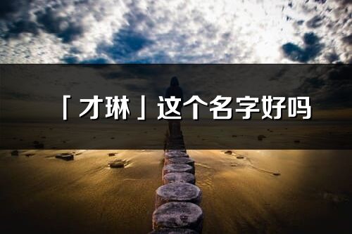 「才琳」這個名字好嗎_才琳名字寓意,含義