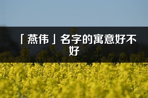 「燕偉」名字的寓意好不好_燕偉含義分析