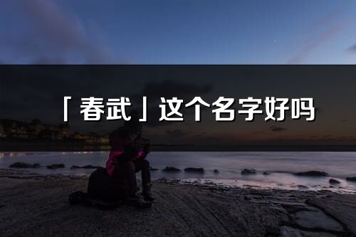 「春武」這個(gè)名字好嗎_春武名字寓意,含義