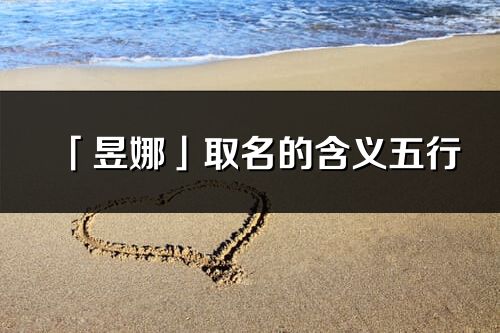 「昱娜」取名的含義五行_昱娜名字寓意解釋