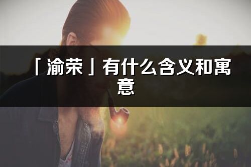 「渝榮」有什么含義和寓意_渝榮名字的出處與意思