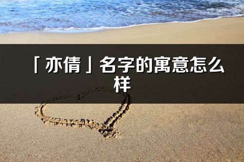 「亦倩」名字的寓意怎么樣_亦倩的出處
