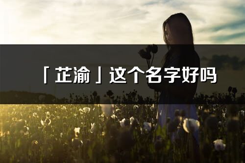「芷渝」這個名字好嗎_芷渝名字寓意,含義