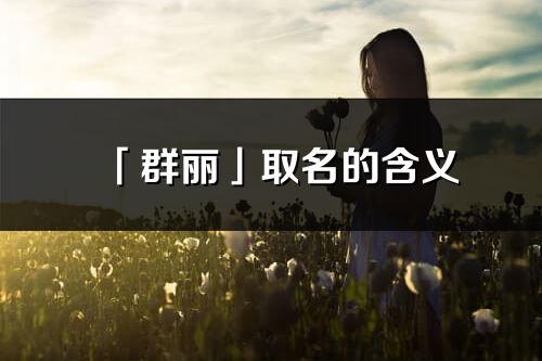 「群麗」取名的含義_群麗名字寓意解釋