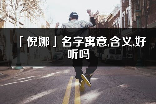 「倪娜」名字寓意,含義,好聽嗎_倪娜名字分析打分