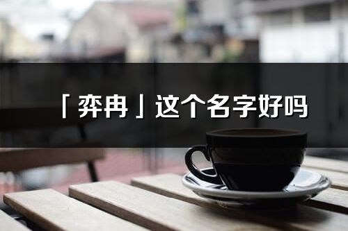 「弈冉」這個(gè)名字好嗎_弈冉名字寓意,含義