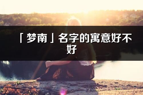「夢南」名字的寓意好不好_夢南含義分析