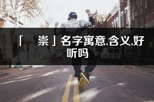 「璟崇」名字寓意,含義,好聽嗎_璟崇名字分析打分