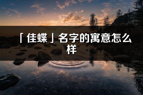 「佳蝶」名字的寓意怎么樣_佳蝶的出處