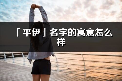「平伊」名字的寓意怎么樣_平伊的出處