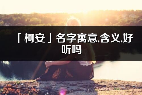 「柯安」名字寓意,含義,好聽(tīng)嗎_柯安名字分析打分