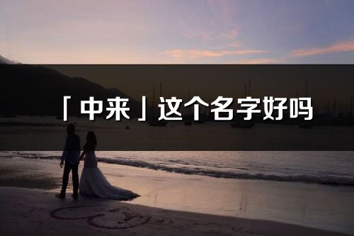 「中來」這個名字好嗎_中來名字寓意,含義
