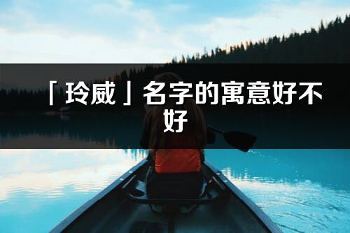 「玲威」名字的寓意好不好_玲威含義分析