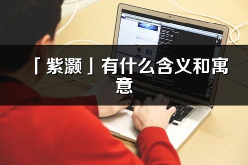「紫灝」有什么含義和寓意_紫灝名字的出處與意思