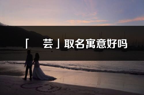 「玥蕓」取名寓意好嗎_玥蕓名字含義及五行
