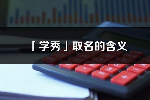 「學(xué)秀」取名的含義_學(xué)秀名字寓意解釋