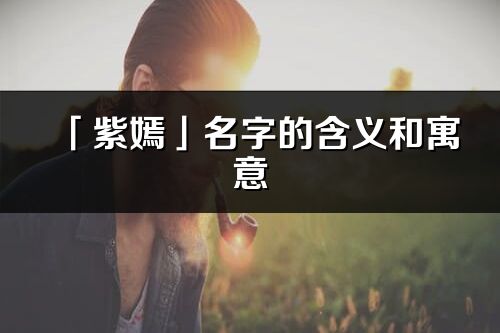 「紫嫣」名字的含義和寓意_紫嫣的出處與意思解釋