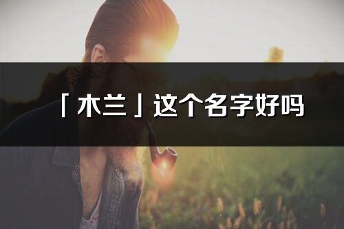 「木蘭」這個名字好嗎_木蘭名字寓意,含義
