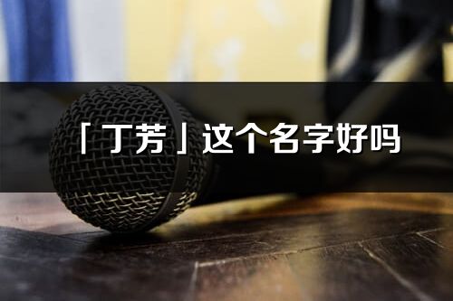 「丁芳」這個(gè)名字好嗎_丁芳名字寓意,含義