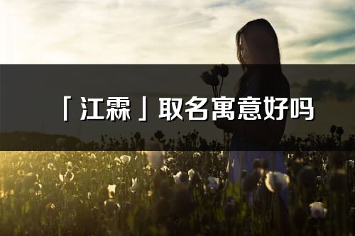 「江霖」取名寓意好嗎_江霖名字含義及五行