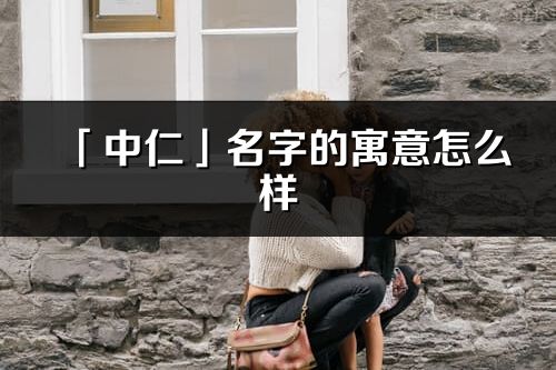 「中仁」名字的寓意怎么樣_中仁的出處