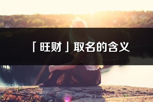 「旺財」取名的含義_旺財名字寓意解釋