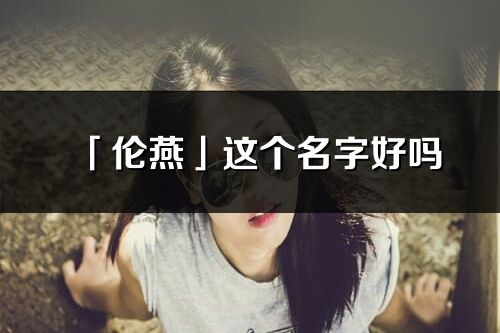 「倫燕」這個名字好嗎_倫燕名字寓意,含義
