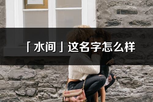「水間」這名字怎么樣_水間的名字解釋